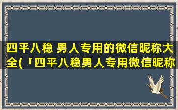 四平八稳 男人专用的微信昵称大全(「四平八稳男人专用微信昵称大全」30款好取的昵称，有你想要的吗？)